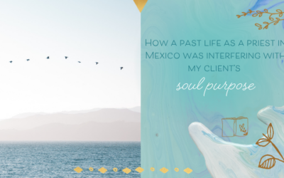 How a Past Life as a Priest in Mexico was Stopping my Client from Stepping into her Soul’s Purpose